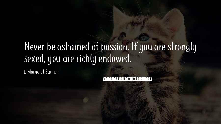 Margaret Sanger Quotes: Never be ashamed of passion. If you are strongly sexed, you are richly endowed.