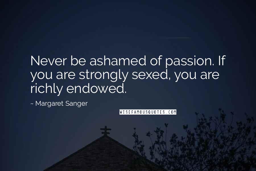 Margaret Sanger Quotes: Never be ashamed of passion. If you are strongly sexed, you are richly endowed.