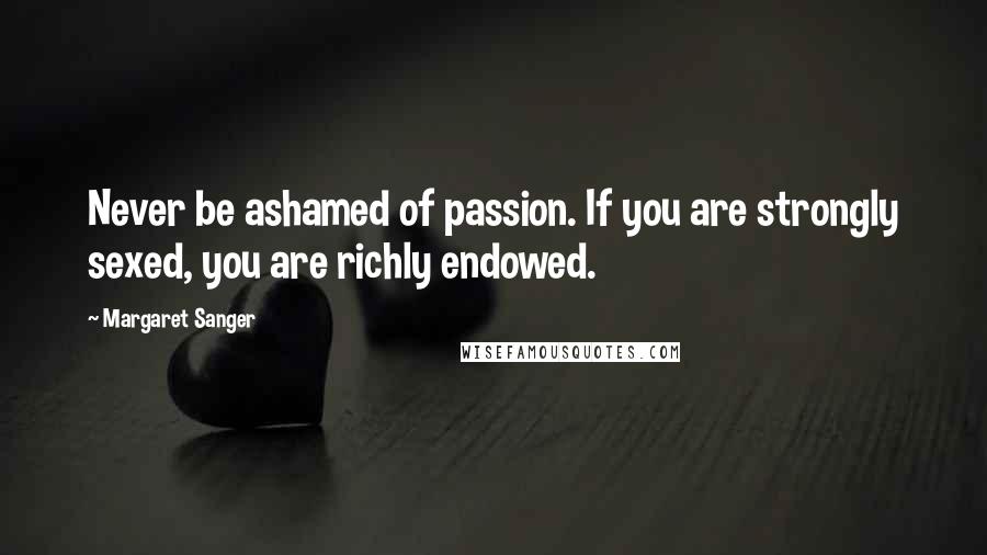 Margaret Sanger Quotes: Never be ashamed of passion. If you are strongly sexed, you are richly endowed.