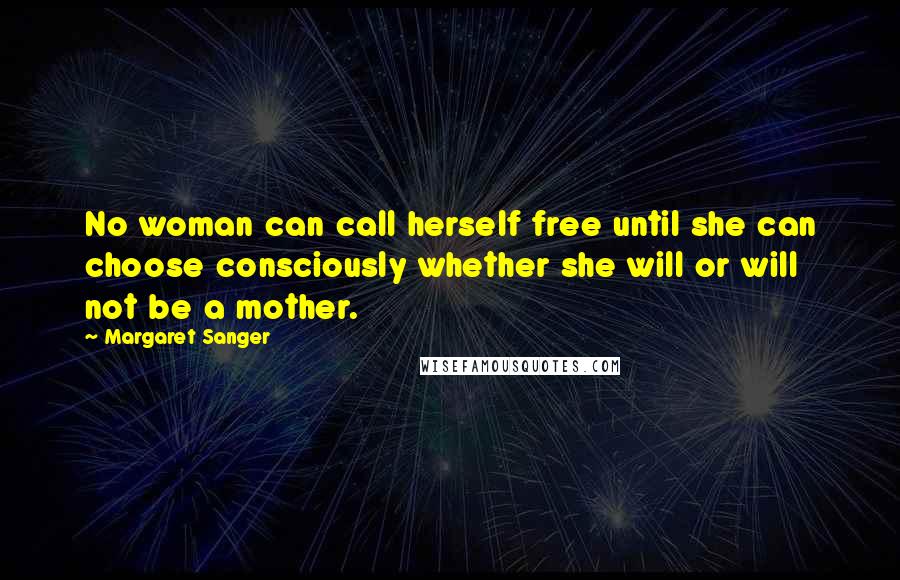 Margaret Sanger Quotes: No woman can call herself free until she can choose consciously whether she will or will not be a mother.