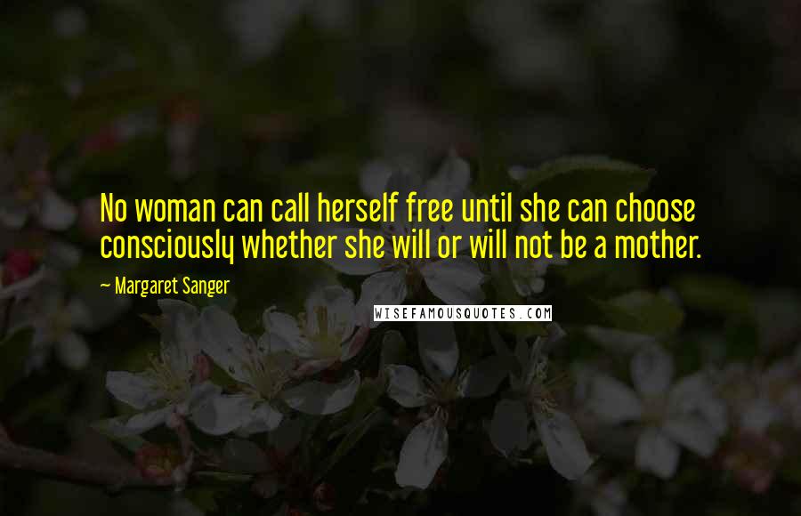 Margaret Sanger Quotes: No woman can call herself free until she can choose consciously whether she will or will not be a mother.