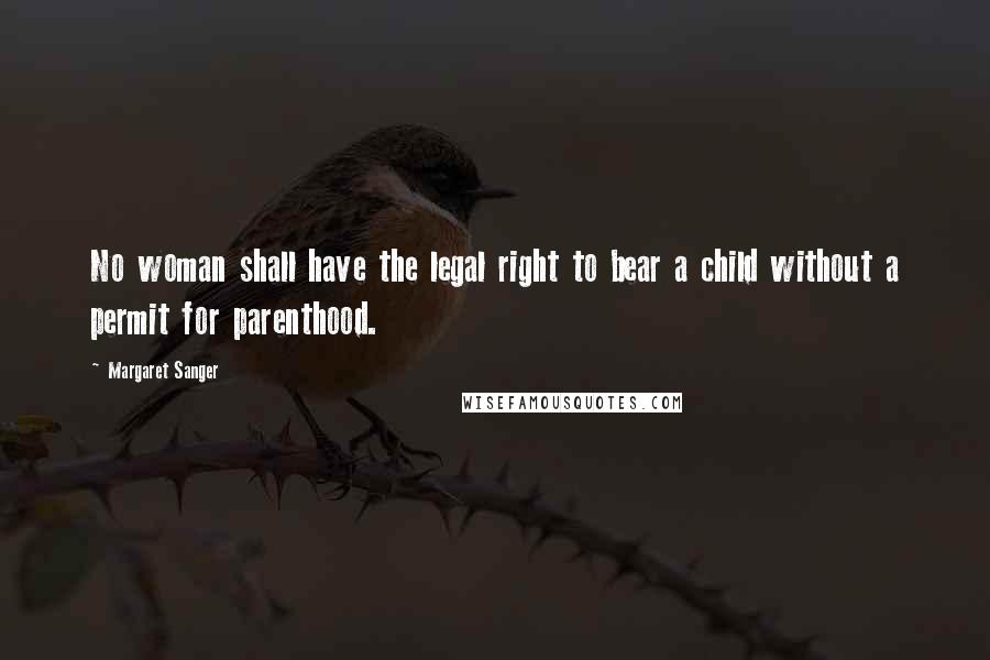 Margaret Sanger Quotes: No woman shall have the legal right to bear a child without a permit for parenthood.