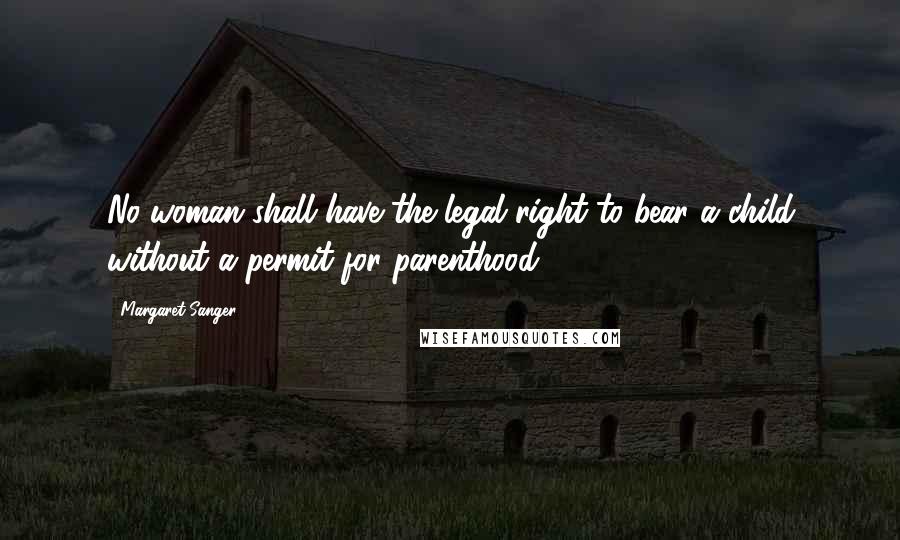 Margaret Sanger Quotes: No woman shall have the legal right to bear a child without a permit for parenthood.