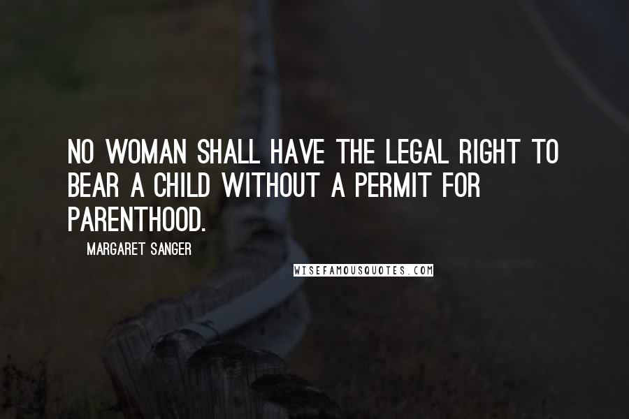 Margaret Sanger Quotes: No woman shall have the legal right to bear a child without a permit for parenthood.