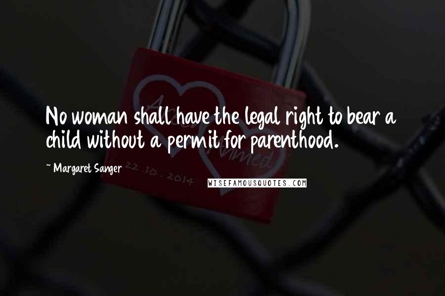 Margaret Sanger Quotes: No woman shall have the legal right to bear a child without a permit for parenthood.