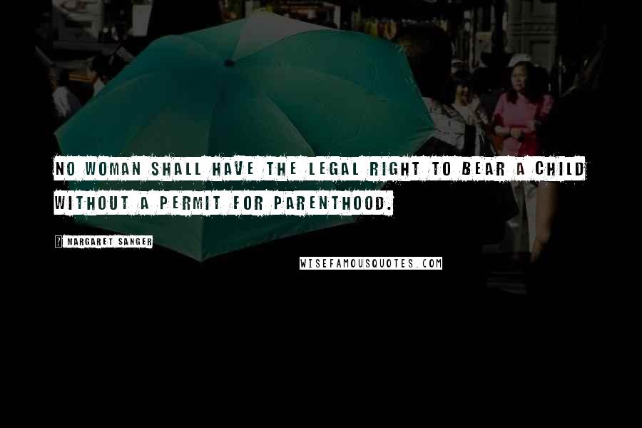 Margaret Sanger Quotes: No woman shall have the legal right to bear a child without a permit for parenthood.