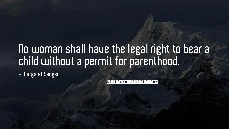 Margaret Sanger Quotes: No woman shall have the legal right to bear a child without a permit for parenthood.