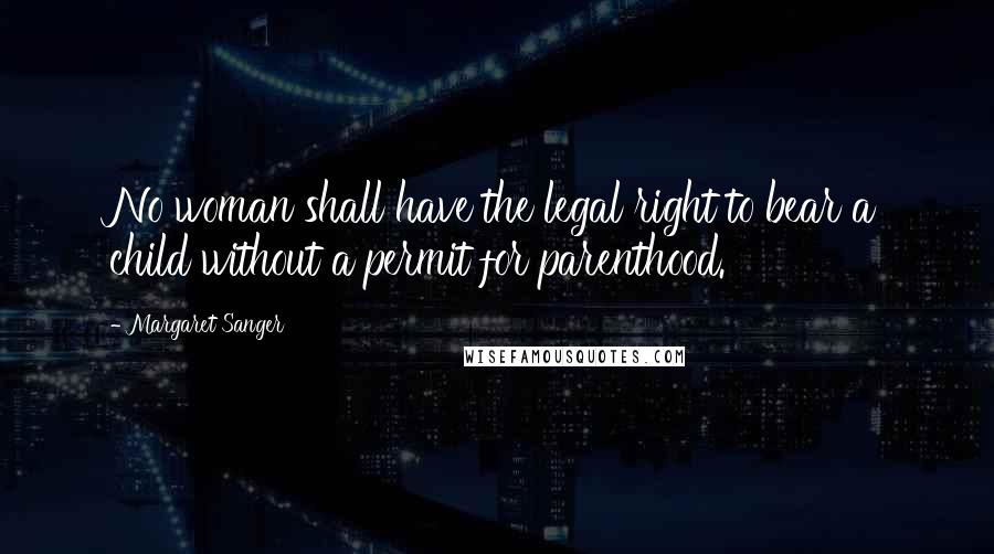 Margaret Sanger Quotes: No woman shall have the legal right to bear a child without a permit for parenthood.