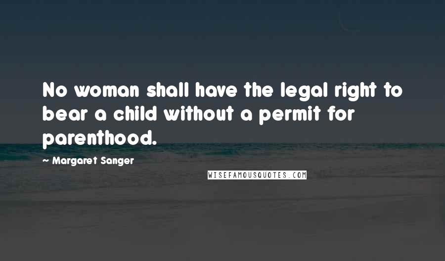 Margaret Sanger Quotes: No woman shall have the legal right to bear a child without a permit for parenthood.