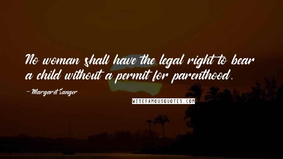 Margaret Sanger Quotes: No woman shall have the legal right to bear a child without a permit for parenthood.