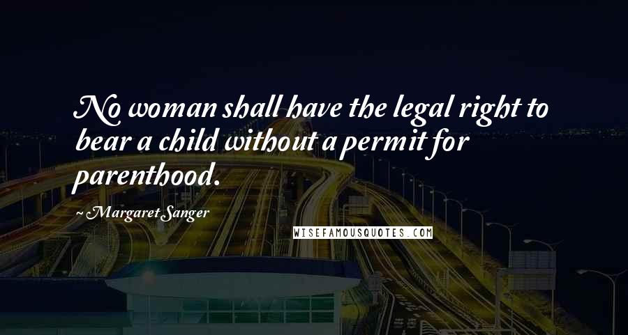 Margaret Sanger Quotes: No woman shall have the legal right to bear a child without a permit for parenthood.