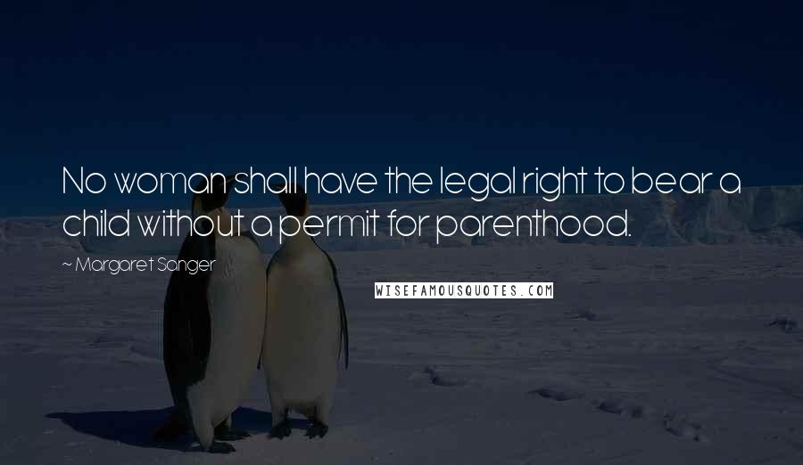 Margaret Sanger Quotes: No woman shall have the legal right to bear a child without a permit for parenthood.