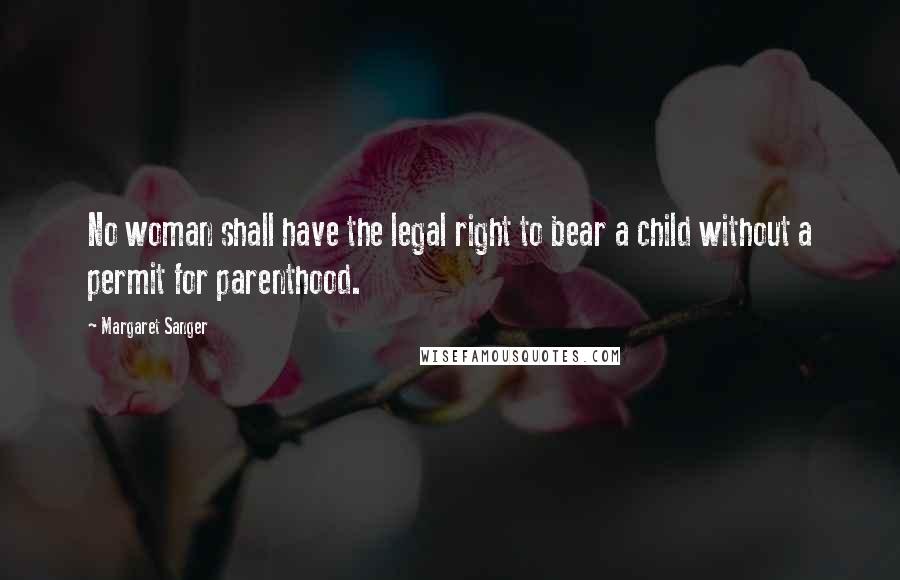 Margaret Sanger Quotes: No woman shall have the legal right to bear a child without a permit for parenthood.