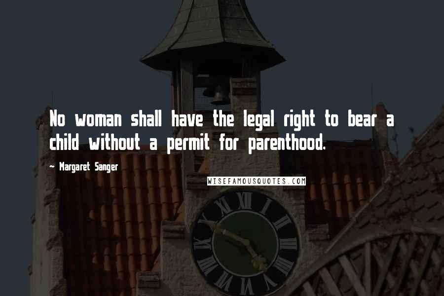 Margaret Sanger Quotes: No woman shall have the legal right to bear a child without a permit for parenthood.