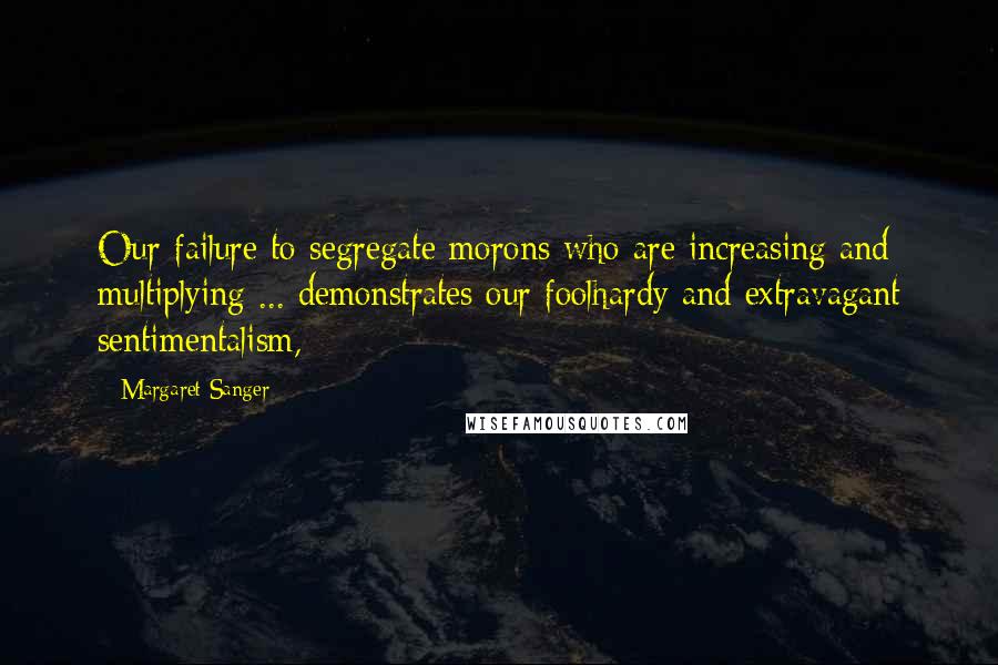 Margaret Sanger Quotes: Our failure to segregate morons who are increasing and multiplying ... demonstrates our foolhardy and extravagant sentimentalism,