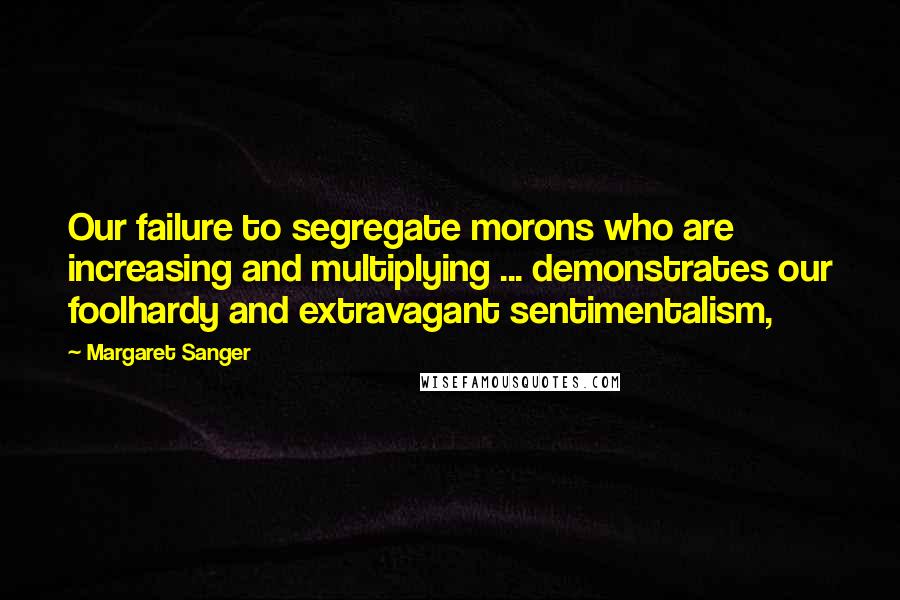 Margaret Sanger Quotes: Our failure to segregate morons who are increasing and multiplying ... demonstrates our foolhardy and extravagant sentimentalism,