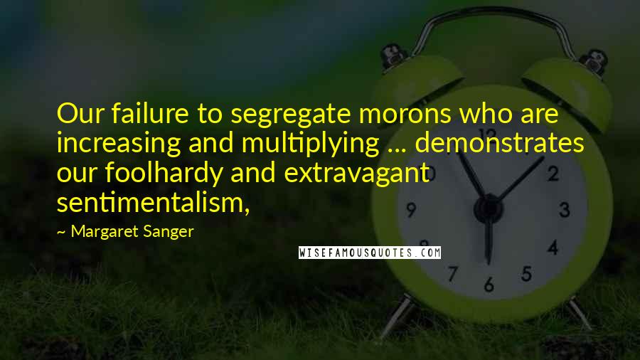 Margaret Sanger Quotes: Our failure to segregate morons who are increasing and multiplying ... demonstrates our foolhardy and extravagant sentimentalism,