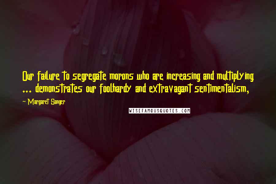Margaret Sanger Quotes: Our failure to segregate morons who are increasing and multiplying ... demonstrates our foolhardy and extravagant sentimentalism,