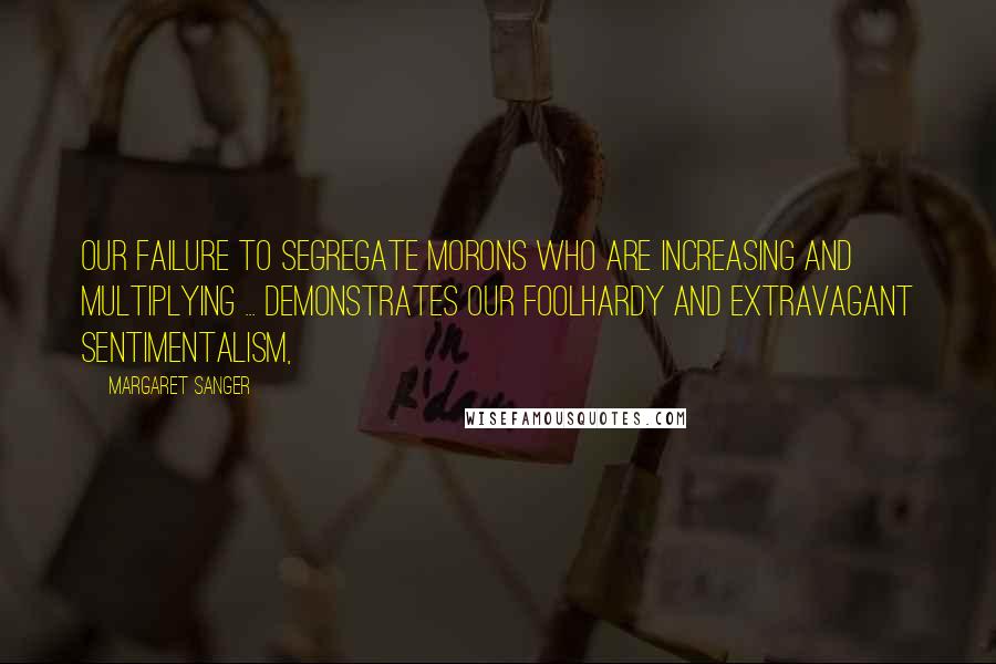 Margaret Sanger Quotes: Our failure to segregate morons who are increasing and multiplying ... demonstrates our foolhardy and extravagant sentimentalism,