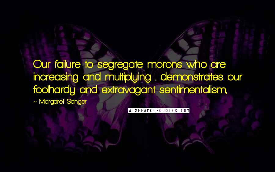 Margaret Sanger Quotes: Our failure to segregate morons who are increasing and multiplying ... demonstrates our foolhardy and extravagant sentimentalism,