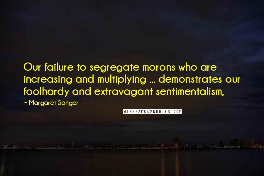 Margaret Sanger Quotes: Our failure to segregate morons who are increasing and multiplying ... demonstrates our foolhardy and extravagant sentimentalism,