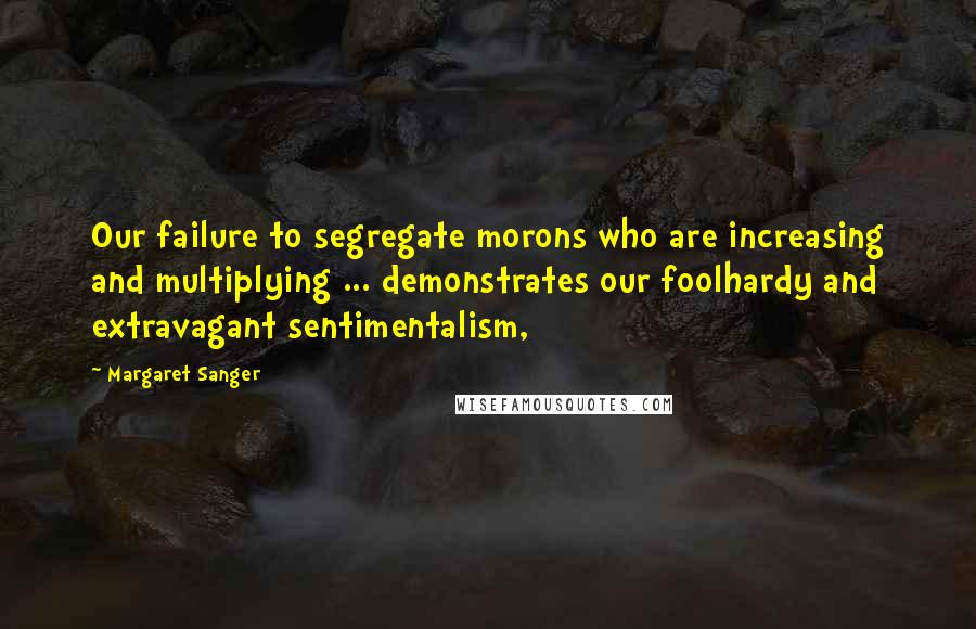 Margaret Sanger Quotes: Our failure to segregate morons who are increasing and multiplying ... demonstrates our foolhardy and extravagant sentimentalism,