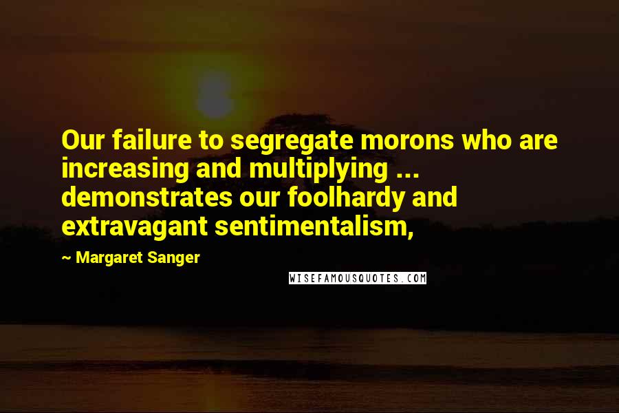Margaret Sanger Quotes: Our failure to segregate morons who are increasing and multiplying ... demonstrates our foolhardy and extravagant sentimentalism,