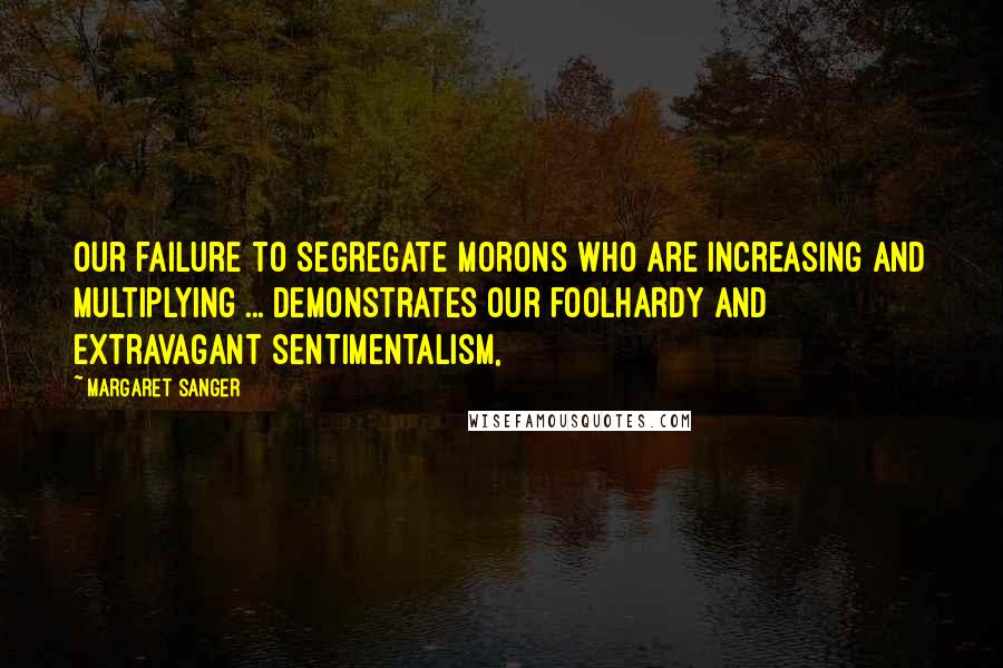 Margaret Sanger Quotes: Our failure to segregate morons who are increasing and multiplying ... demonstrates our foolhardy and extravagant sentimentalism,
