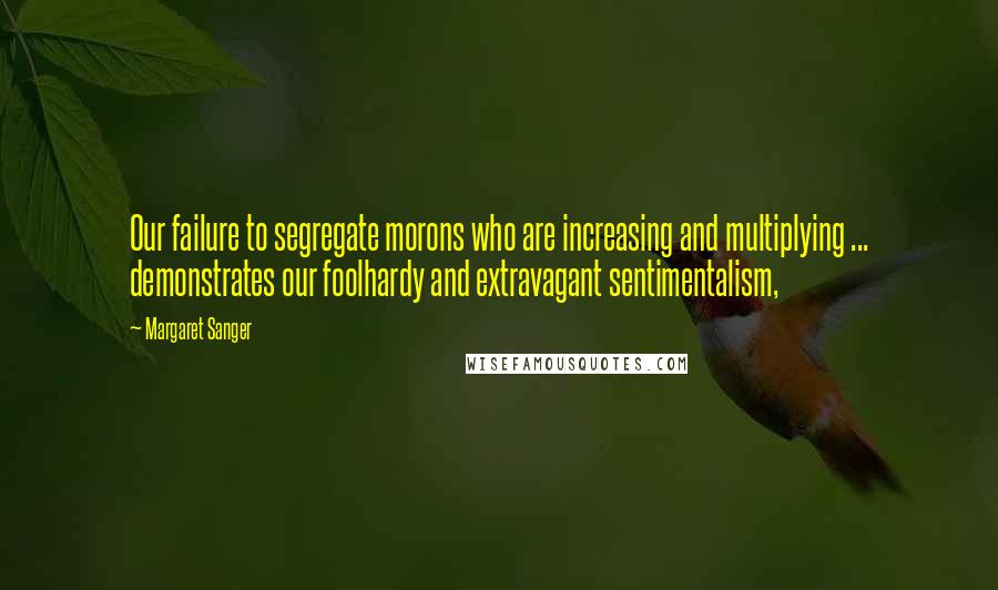 Margaret Sanger Quotes: Our failure to segregate morons who are increasing and multiplying ... demonstrates our foolhardy and extravagant sentimentalism,