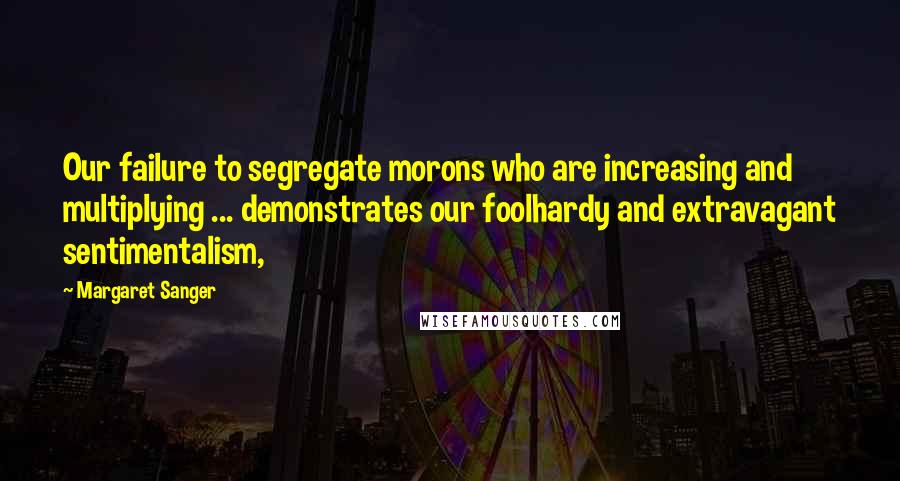 Margaret Sanger Quotes: Our failure to segregate morons who are increasing and multiplying ... demonstrates our foolhardy and extravagant sentimentalism,