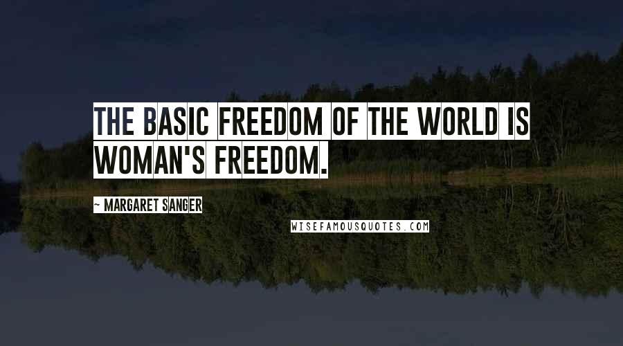 Margaret Sanger Quotes: The basic freedom of the world is woman's freedom.