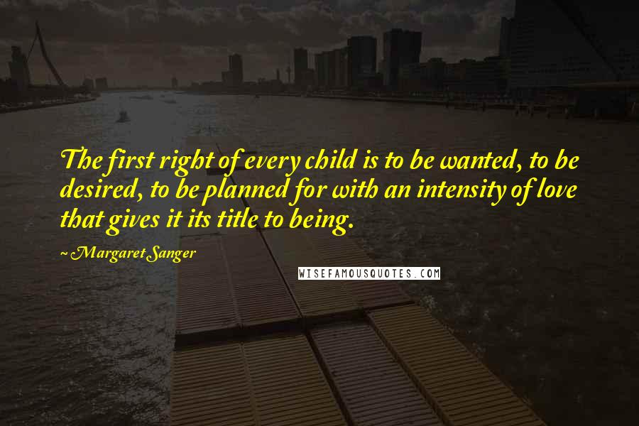 Margaret Sanger Quotes: The first right of every child is to be wanted, to be desired, to be planned for with an intensity of love that gives it its title to being.