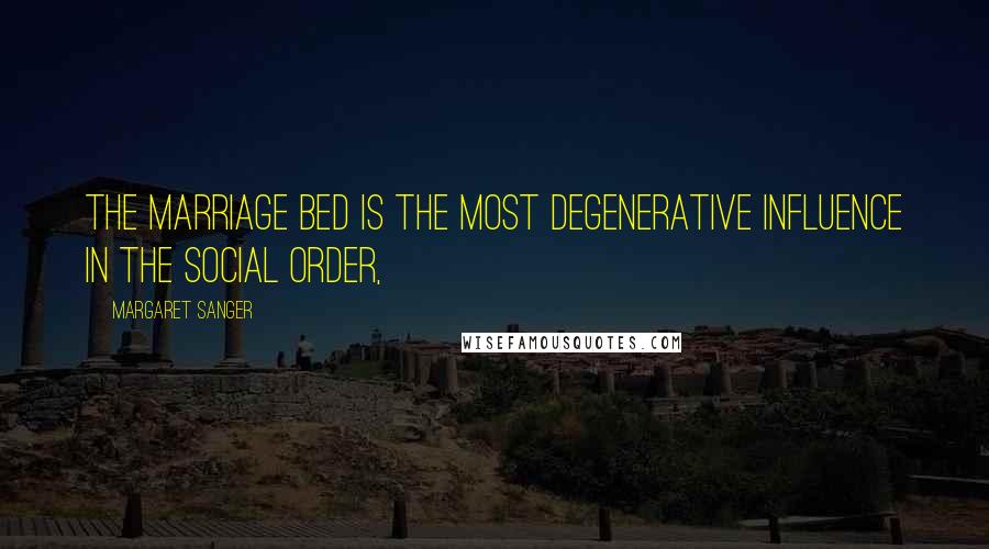 Margaret Sanger Quotes: The marriage bed is the most degenerative influence in the social order,