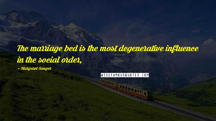 Margaret Sanger Quotes: The marriage bed is the most degenerative influence in the social order,
