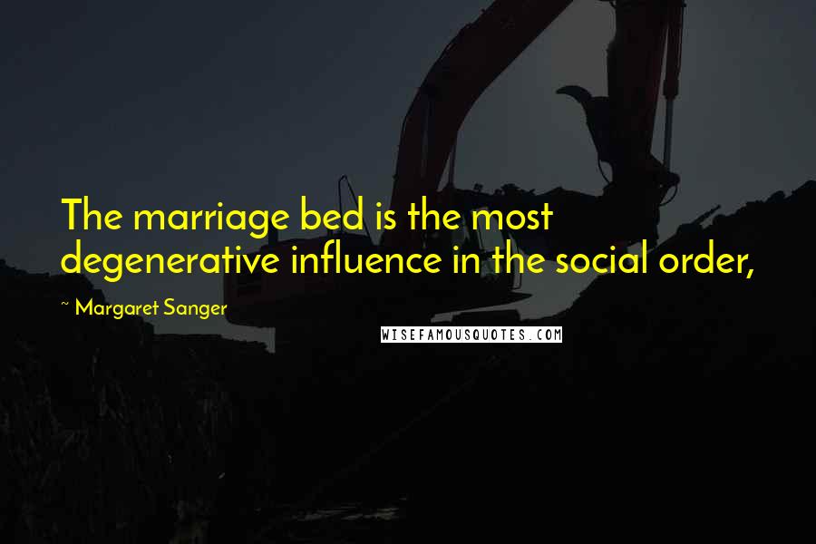 Margaret Sanger Quotes: The marriage bed is the most degenerative influence in the social order,