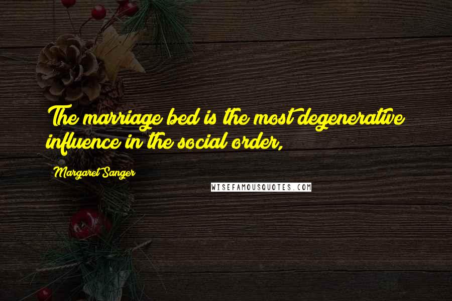 Margaret Sanger Quotes: The marriage bed is the most degenerative influence in the social order,