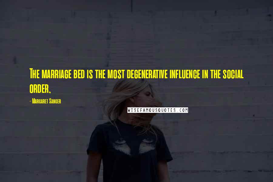 Margaret Sanger Quotes: The marriage bed is the most degenerative influence in the social order,