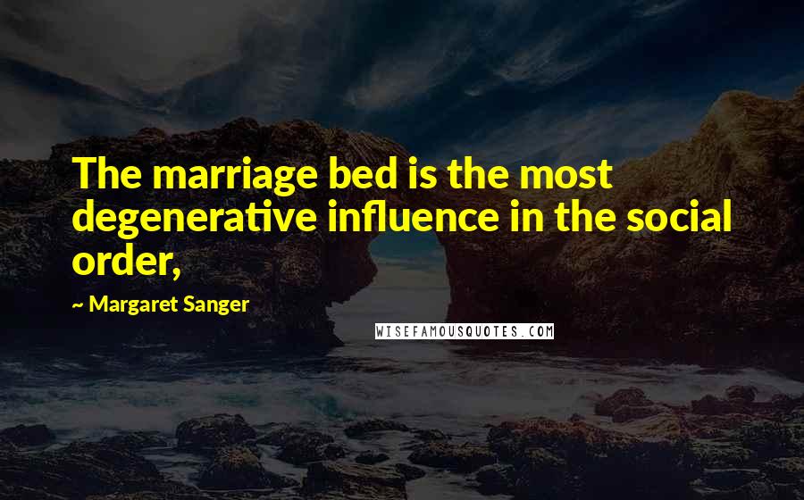 Margaret Sanger Quotes: The marriage bed is the most degenerative influence in the social order,