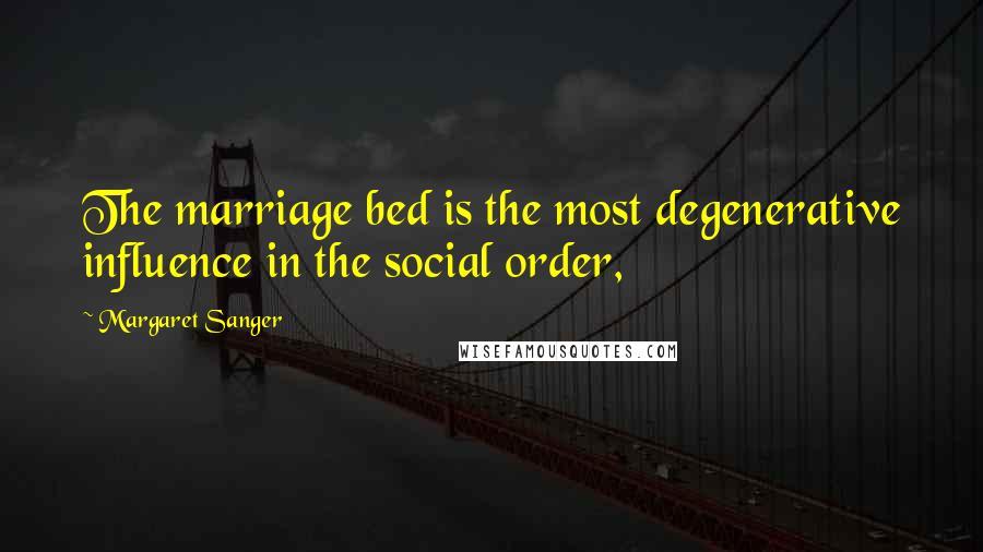 Margaret Sanger Quotes: The marriage bed is the most degenerative influence in the social order,
