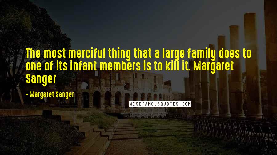 Margaret Sanger Quotes: The most merciful thing that a large family does to one of its infant members is to kill it. Margaret Sanger