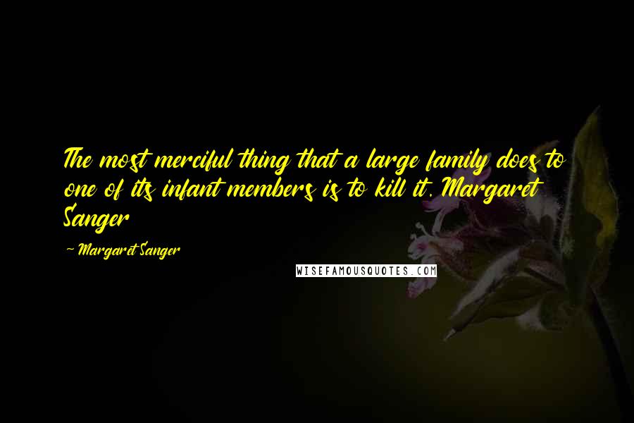 Margaret Sanger Quotes: The most merciful thing that a large family does to one of its infant members is to kill it. Margaret Sanger