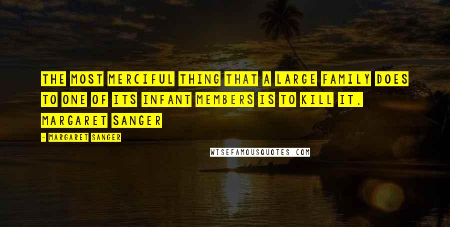 Margaret Sanger Quotes: The most merciful thing that a large family does to one of its infant members is to kill it. Margaret Sanger