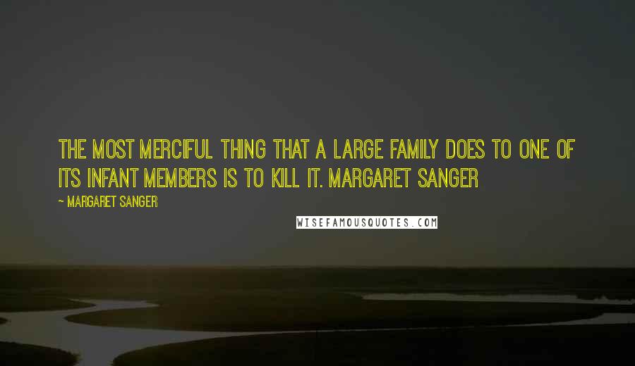 Margaret Sanger Quotes: The most merciful thing that a large family does to one of its infant members is to kill it. Margaret Sanger