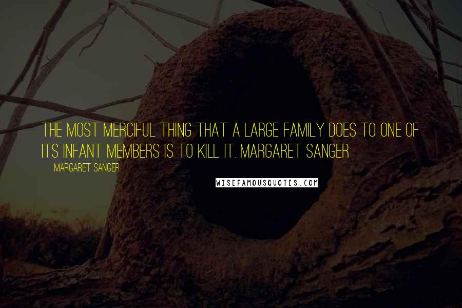 Margaret Sanger Quotes: The most merciful thing that a large family does to one of its infant members is to kill it. Margaret Sanger