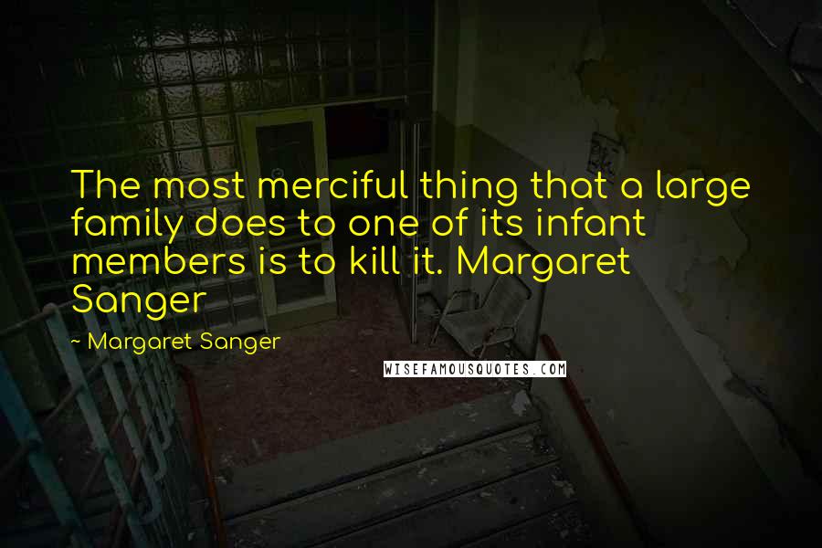 Margaret Sanger Quotes: The most merciful thing that a large family does to one of its infant members is to kill it. Margaret Sanger