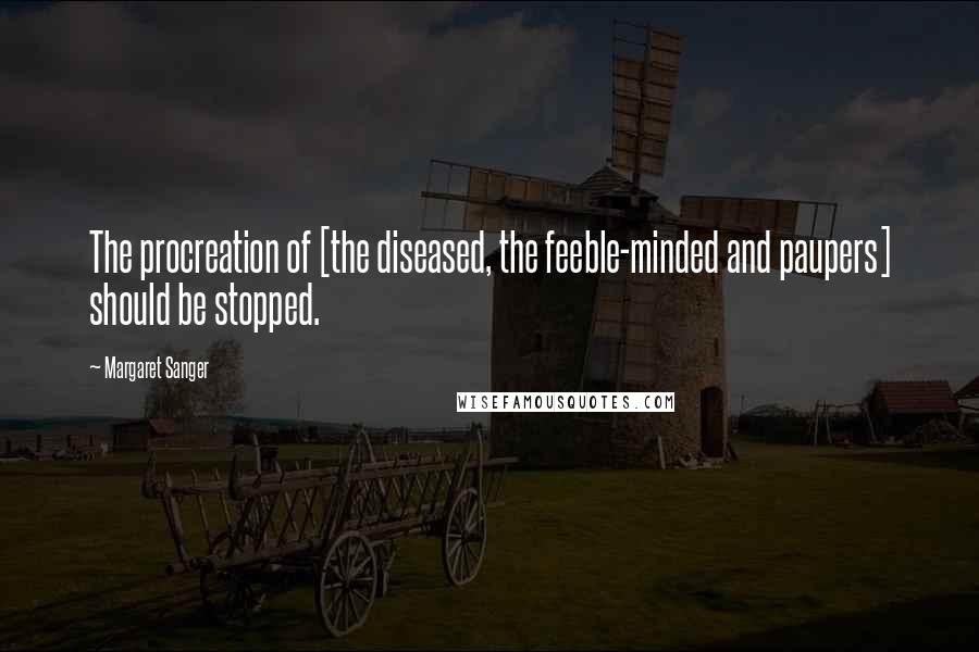 Margaret Sanger Quotes: The procreation of [the diseased, the feeble-minded and paupers] should be stopped.