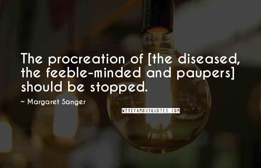 Margaret Sanger Quotes: The procreation of [the diseased, the feeble-minded and paupers] should be stopped.