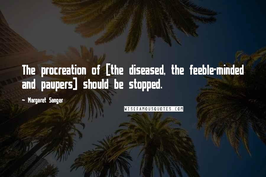 Margaret Sanger Quotes: The procreation of [the diseased, the feeble-minded and paupers] should be stopped.