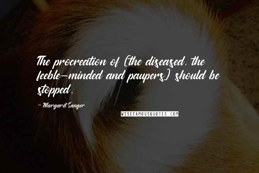 Margaret Sanger Quotes: The procreation of [the diseased, the feeble-minded and paupers] should be stopped.