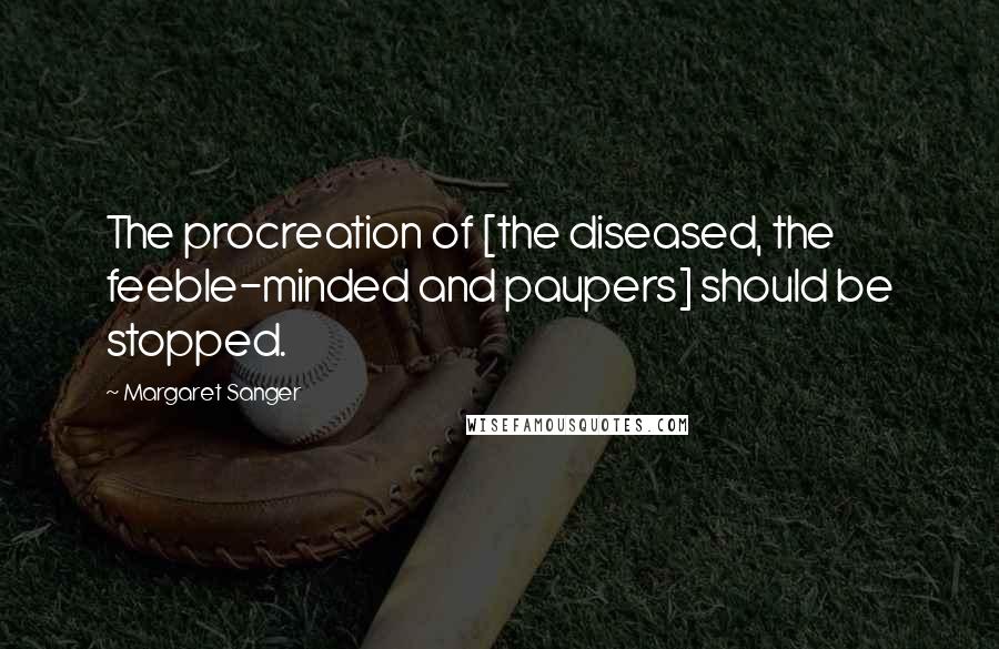Margaret Sanger Quotes: The procreation of [the diseased, the feeble-minded and paupers] should be stopped.